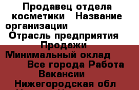 Продавец отдела косметики › Название организации ­ Dimond Style › Отрасль предприятия ­ Продажи › Минимальный оклад ­ 21 000 - Все города Работа » Вакансии   . Нижегородская обл.,Нижний Новгород г.